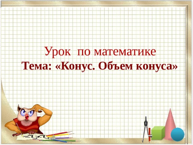   Урок по математике  Тема: «Конус. Объем конуса» 