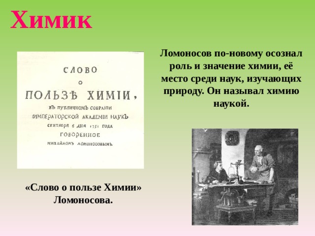 Химик Ломоносов по-новому осознал роль и значение химии, её место среди наук, изучающих природу. Он называл химию наукой.  «Слово о пользе Химии» Ломоносова. 
