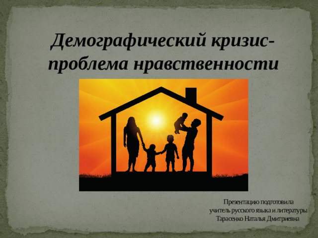 Демографический кризис- проблема нравственности Презентацию подготовила  учитель русского языка и литературы  Тарасенко Наталья Дмитриевна 