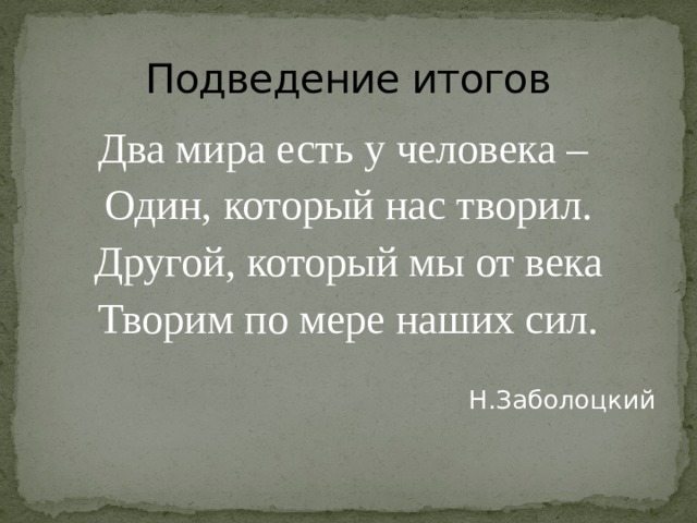 Подведение итогов Два мира есть у человека – Один, который нас творил. Другой, который мы от века Творим по мере наших сил. Н.Заболоцкий 