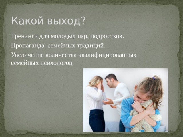 Какой выход? Тренинги для молодых пар, подростков. Пропаганда семейных традиций. Увеличение количества квалифицированных семейных психологов. 