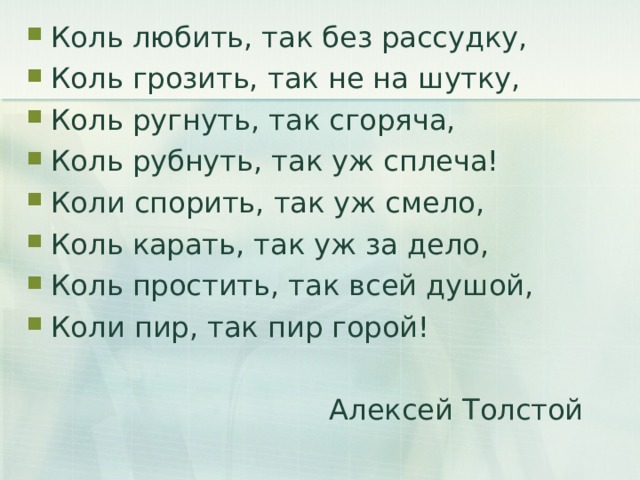 Коль любить, так без рассудку, Коль грозить, так не на шутку, Коль ругнуть, так сгоряча, Коль рубнуть, так уж сплеча! Коли спорить, так уж смело, Коль карать, так уж за дело, Коль простить, так всей душой, Коли пир, так пир горой!