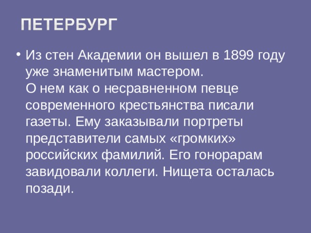 Из стен Академии он вышел в 1899 году уже знаменитым мастером.  О нем как о несравненном певце современного крестьянства писали газеты. Ему заказывали портреты представители самых «громких» российских фамилий. Его гонорарам завидовали коллеги. Нищета осталась позади.