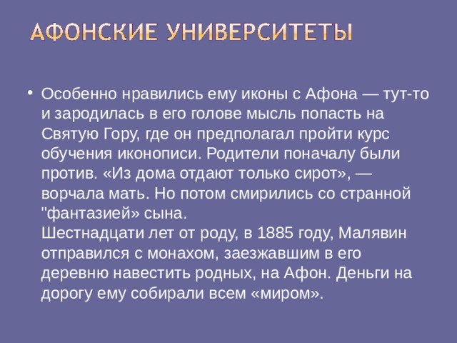 Особенно нравились ему иконы с Афона — тут-то и зародилась в его голове мысль попасть на Святую Гору, где он предполагал пройти курс обучения иконописи. Родители поначалу были против. «Из дома отдают только сирот», — ворчала мать. Но потом смирились со странной 