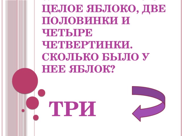 6. У Марины было целое яблоко, две половинки и четыре четвертинки. Сколько было у нее яблок? ТРИ 