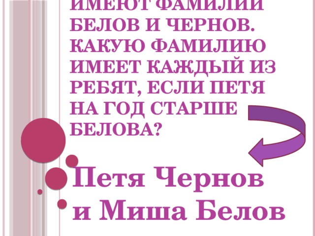 10. Петя и Миша имеют фамилии Белов и Чернов. Какую фамилию имеет каждый из ребят, если Петя на год старше Белова? Петя Чернов  и Миша Белов 