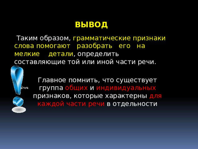 ВЫВОД  Таким образом, грамматические признаки слова помогают разобрать его на мелкие детали , определить составляющие той или иной части речи.  Главное помнить, что существует группа общих и индивидуальных признаков, которые характерны для каждой части речи в отдельности 