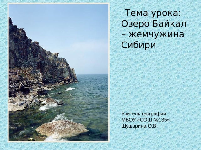  Тема урока: Озеро Байкал – жемчужина Сибири Учитель географии МБОУ «СОШ №135» Шушарина О.В. 