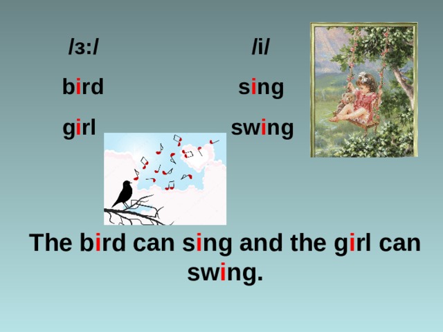  / з :/ /i/   b i rd s i ng  g i rl sw i ng   The b i rd can s i ng and the g i rl can sw i ng. 