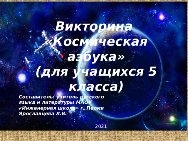 Викторина  «Космическая азбука» (для учащихся 5 класса) Составитель: учитель русского языка и литературы МАОУ «Инженерная школа» г. Перми Ярославцева Л.В. 2021 
