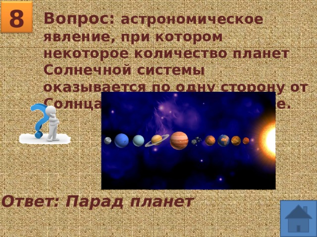8 Вопрос: астрономическое явление, при котором некоторое количество планет Солнечной системы оказывается по одну сторону от Солнца в небольшом секторе. Ответ: Парад планет 