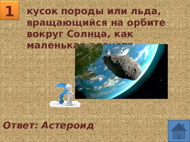 1 кусок породы или льда, вращающийся на орбите вокруг Солнца, как маленькая планета. Ответ: Астероид 