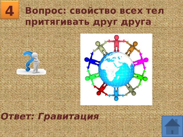 4 Вопрос: свойство всех тел притягивать друг друга Ответ: Гравитация 