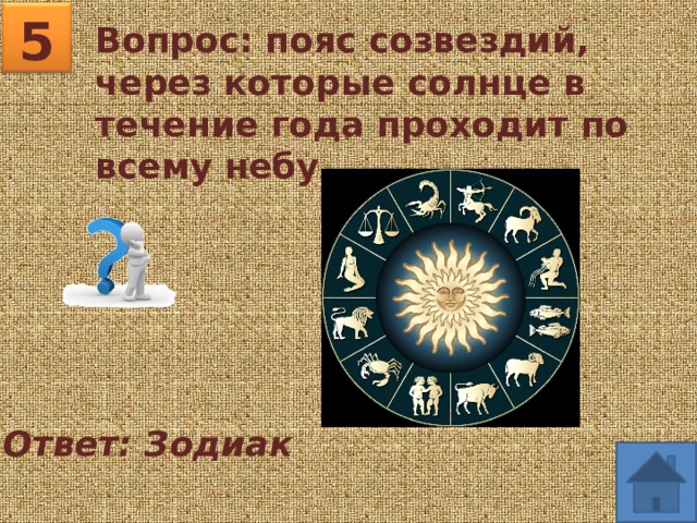 5 Вопрос: пояс созвездий, через которые солнце в течение года проходит по всему небу. Ответ: Зодиак 