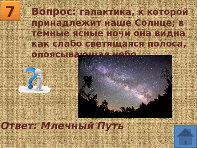 7 Вопрос: галактика, к которой принадлежит наше Солнце; в тёмные ясные ночи она видна как слабо светящаяся полоса, опоясывающая небо. Ответ: Млечный Путь 