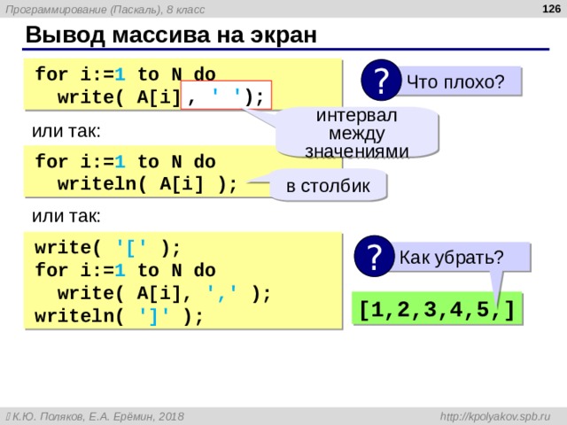  Вывод массива на экран for i:= 1 to N do  write( A[i] ); ?  Что плохо? , ' ' ); интервал между значениями или так: for i:= 1 to N do  writeln( A[i] ); в столбик или так: write(  '[' ); for i:= 1 to N do  write( A[i] , ',' ); writeln( ']' ); ?  Как убрать? [1,2,3,4,5,] 