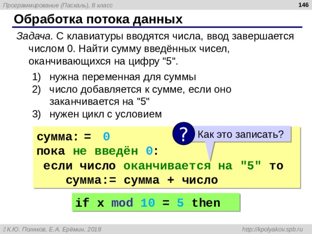  Обработка потока данных Задача . С клавиатуры вводятся числа, ввод завершается числом 0. Найти сумму введённых чисел, оканчивающихся на цифру 