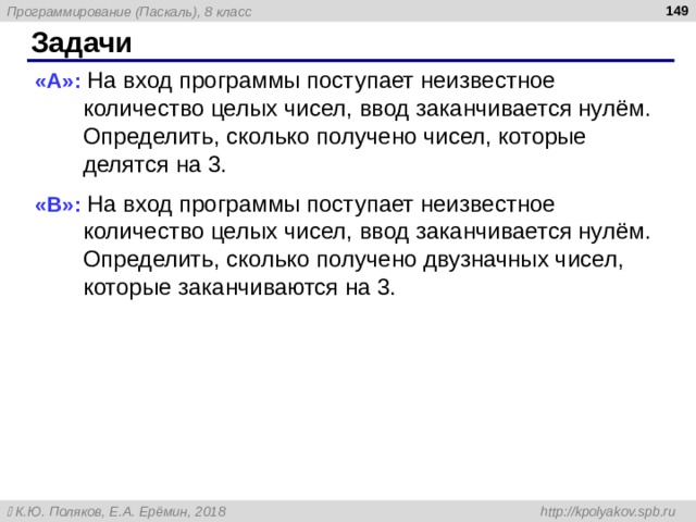  Задачи « A »: На вход программы поступает неизвестное количество целых чисел, ввод заканчивается нулём. Определить, сколько получено чисел, которые делятся на 3. « B »: На вход программы поступает неизвестное количество целых чисел, ввод заканчивается нулём. Определить, сколько получено двузначных чисел, которые заканчиваются на 3. 