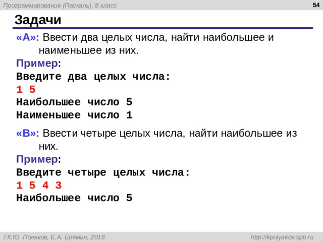  Задачи « A »: Ввести два целых числа, найти наибольшее и наименьшее из них. Пример : Введите два целых числа: 1 5 Наибольшее число 5 Наименьшее число 1 « B »: Ввести четыре целых числа, найти наибольшее из них. Пример : Введите четыре целых числа: 1 5 4 3 Наибольшее число 5 