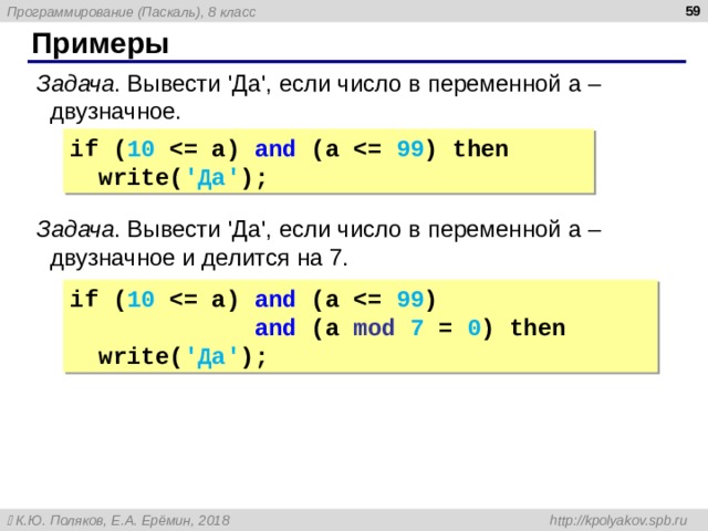  Примеры Задача . Вывести ' Да ' , если число в переменной a – двузначное. if ( 10   a ) and  (a  99 ) then  write ( 'Да' ); Задача . Вывести ' Да ' , если число в переменной a – двузначное  и делится на 7. if ( 10   a ) and  (a  99 )  and  (a mod  7 = 0 ) then  write ( 'Да' ); 