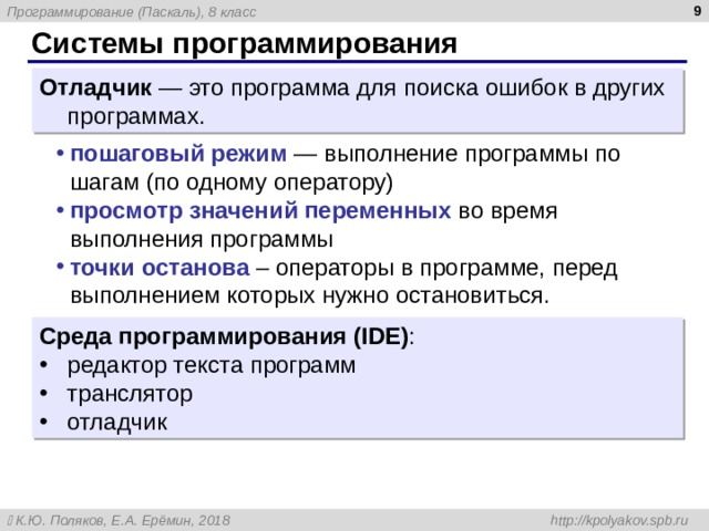  Системы программирования Отладчик — это программа для поиска ошибок в других программах. пошаговый режим  — выполнение программы по шагам (по одному оператору) просмотр значений переменных  во время выполнения программы точки останова – операторы в программе, перед выполнением которых нужно остановиться. Среда программирования ( IDE ) : редактор текста программ транслятор отладчик 