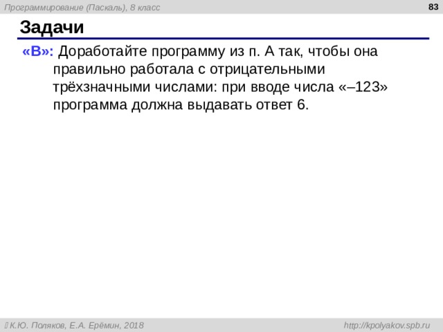  Задачи « B »: Доработайте программу из п. А так, чтобы она правильно работала с отрицательными трёхзначными числами: при вводе числа «–123» программа должна выдавать ответ 6. « B »: Доработайте программу из п. А так, чтобы она правильно работала с отрицательными трёхзначными числами: при вводе числа «–123» программа должна выдавать ответ 6. « B »: Доработайте программу из п. А так, чтобы она правильно работала с отрицательными трёхзначными числами: при вводе числа «–123» программа должна выдавать ответ 6. 