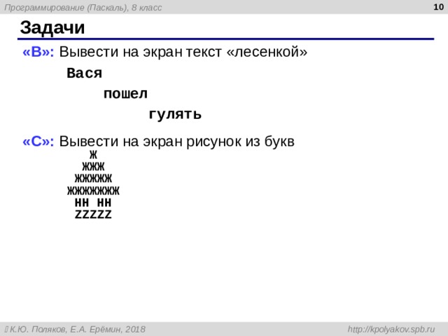  Задачи « B »: Вывести на экран текст «лесенкой»   Вася  пошел  гулять « C »: Вывести на экран рисунок из букв     Ж    ЖЖЖ  ЖЖЖЖЖ  ЖЖЖЖЖЖЖ  HH HH  ZZZZZ  