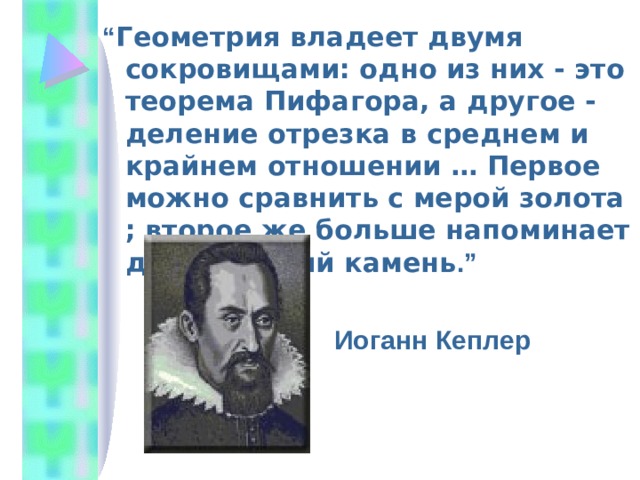 Геометрия владеет двумя сокровищами: одно из них - это теорема Пифагора, а другое - деление отрезка в среднем и крайнем отношении … Первое можно сравнить с мерой золота ; второе же больше напоминает драгоценный камень 
