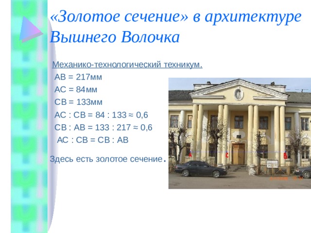 «Золотое сечение» в архитектуре Вышнего Волочка   Механико-технологический техникум.   АВ = 217мм  АС = 84мм  СВ = 133мм  АС : СВ = 84 : 133 ≈ 0,6   СВ : АВ = 133 : 217 ≈ 0,6  АС : СВ = СВ : АВ Здесь есть золотое сечение . 