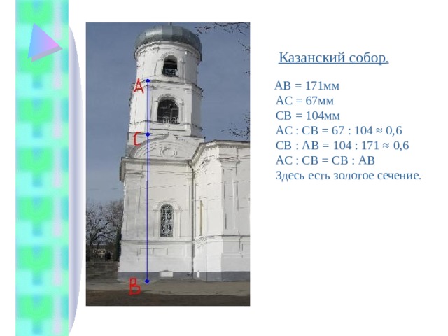  Казанский собор .   АВ = 171мм  АС = 67мм  СВ = 104мм  АС : СВ = 67 : 104 ≈ 0,6  СВ : АВ = 104 : 171 ≈ 0,6  АС : СВ = СВ : АВ  Здесь есть золотое сечение. 