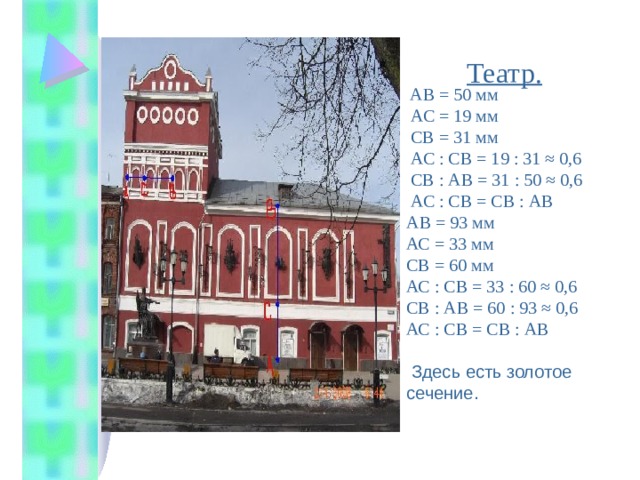  Театр.   АВ = 50 мм  АС = 19 мм  СВ = 31 мм  АС : СВ = 19 : 31 ≈ 0,6  СВ : АВ = 31 : 50 ≈ 0,6  АС : СВ = СВ : АВ АВ = 93 мм АС = 33 мм СВ = 60 мм АС : СВ = 33 : 60 ≈ 0,6 СВ : АВ = 60 : 93 ≈ 0,6 АС : СВ = СВ : АВ  Здесь есть золотое сечение .  