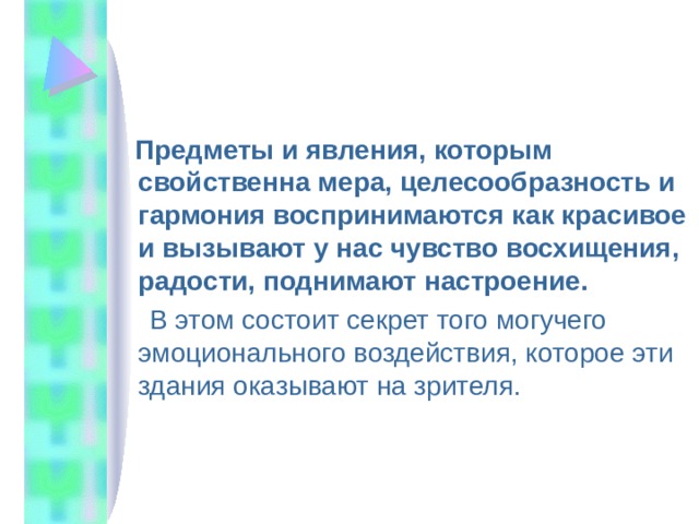  Предметы и явления, которым свойственна мера, целесообразность и гармония воспринимаются как красивое и вызывают у нас чувство восхищения, радости, поднимают настроение.  В этом состоит секрет того могучего эмоционального воздействия, которое эти здания оказывают на зрителя. 