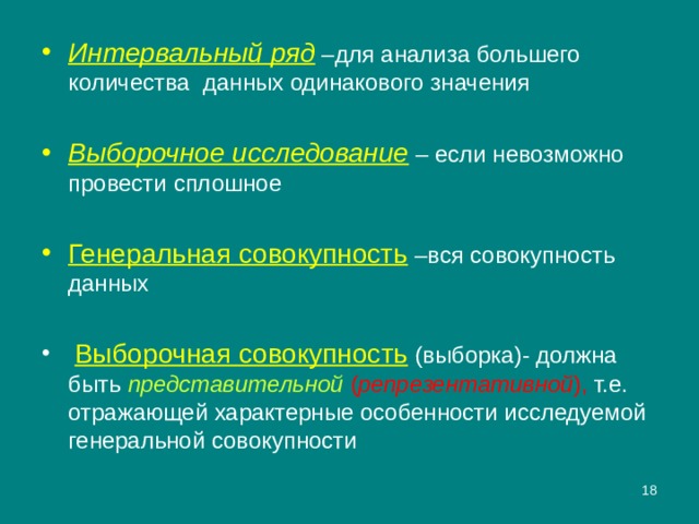 Интервальный ряд –для анализа большего количества данных одинакового значения Выборочное исследование – если невозможно провести сплошное Генеральная совокупность –вся совокупность данных  Выборочная совокупность  (выборка)- должна быть представительной  ( репрезентативной ), т.е. отражающей характерные особенности исследуемой генеральной совокупности  