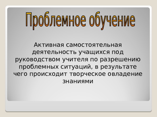 Активная  самостоятельная деятельность учащихся под руководством учителя по разрешению проблемных ситуаций, в результате чего происходит творческое овладение знаниями 