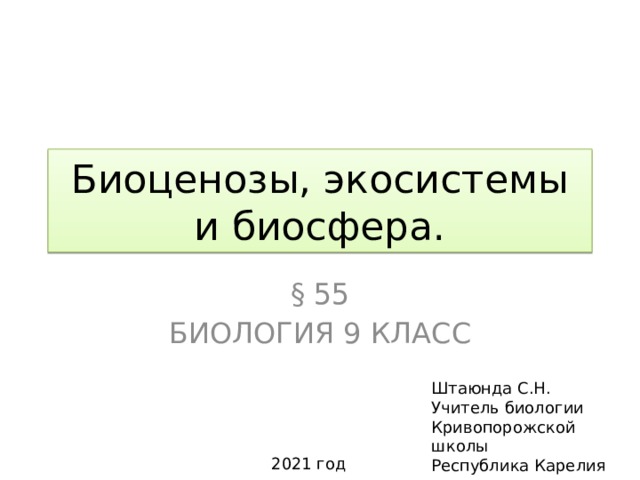 Биоценозы, экосистемы и биосфера. § 55 Биология 9 класс Штаюнда С.Н. Учитель биологии Кривопорожской школы Республика Карелия 2021 год 