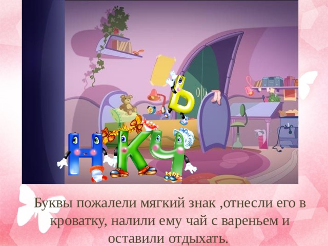  Буквы пожалели мягкий знак ,отнесли его в кроватку, налили ему чай с вареньем и оставили отдыхать. 