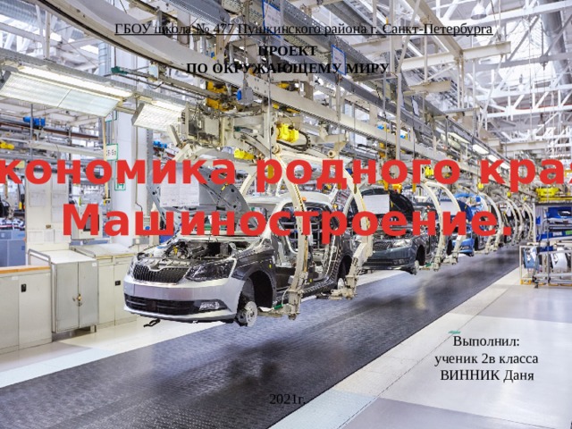 ГБОУ школа № 477 Пушкинского района г. Санкт-Петербурга   ПРОЕКТ ПО ОКРУЖАЮЩЕМУ МИРУ Экономика родного края. Машиностроение. Выполнил: ученик 2в класса ВИННИК Даня 2021г. 