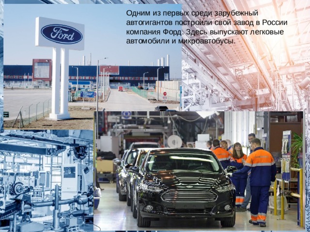 Одним из первых среди зарубежный автогигантов построили свой завод в России компания Форд. Здесь выпускают легковые автомобили и микроавтобусы. 
