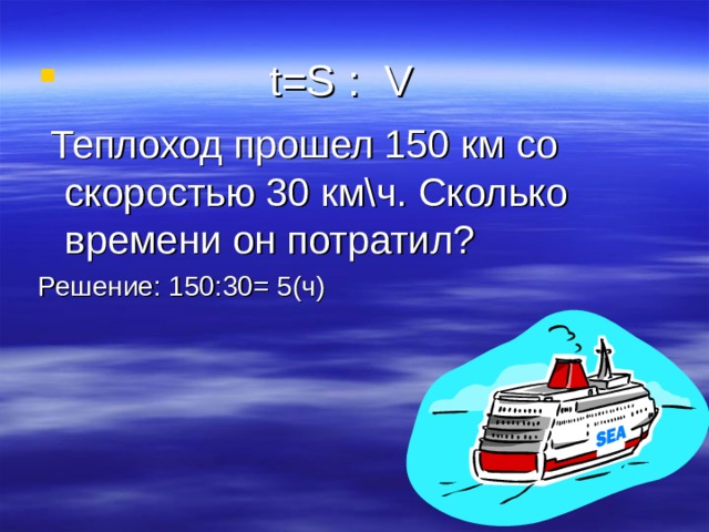  t=S : V  Теплоход прошел 150 км со скоростью 30 км\ч. Сколько времени он потратил? Решение: 150:30= 5(ч) 