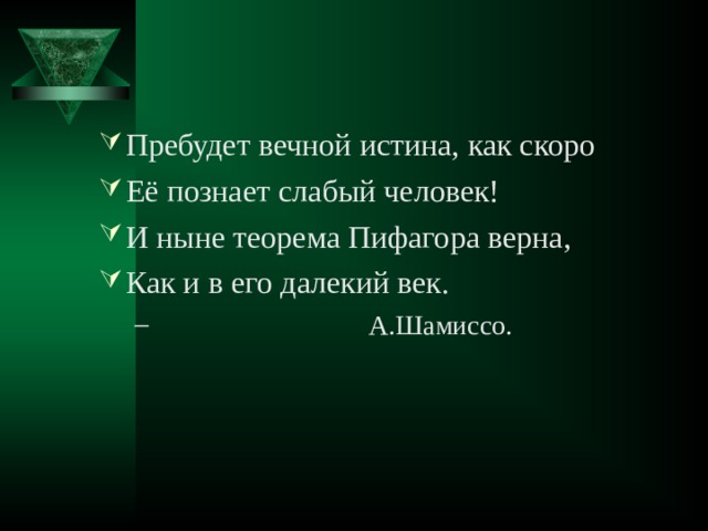 Пребудет вечной истина, как скоро Её познает слабый человек! И ныне теорема Пифагора верна, Как и в его далекий век.  А.Шамиссо.  А.Шамиссо. 