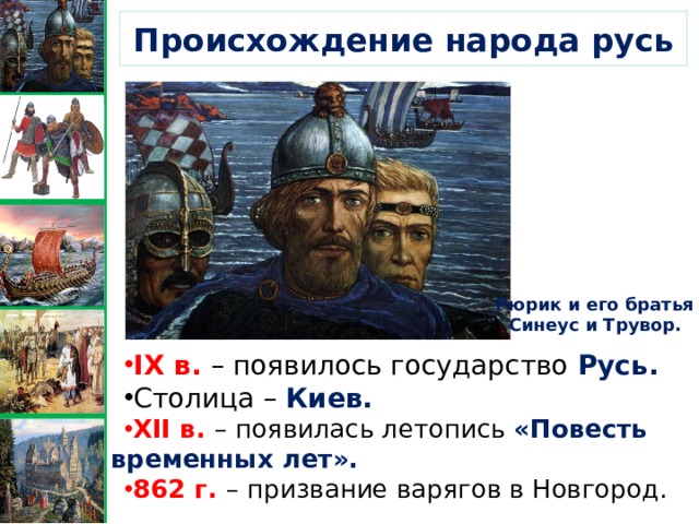 Происхождение народа русь Рюрик и его братья Синеус и Трувор. IX в. – появилось государство Русь. Столица – Киев. XII в. – появилась летопись «Повесть временных лет». 862 г. – призвание варягов в Новгород. 