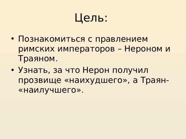Цель: Познакомиться с правлением римских императоров – Нероном и Траяном. Узнать, за что Нерон получил прозвище «наихудшего», а Траян- «наилучшего». 
