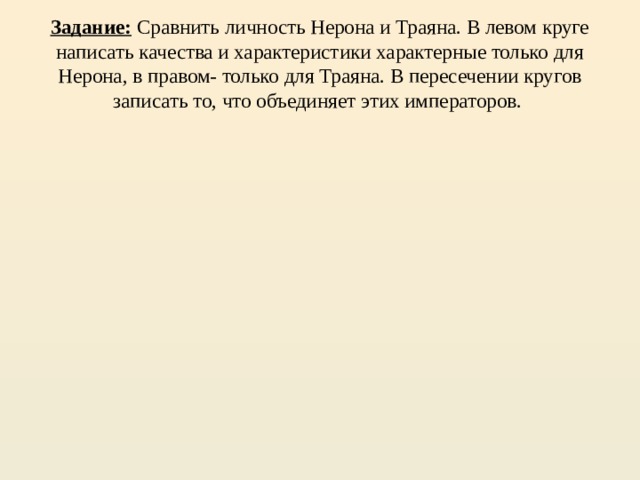 Задание: Сравнить личность Нерона и Траяна. В левом круге написать качества и характеристики характерные только для Нерона, в правом- только для Траяна. В пересечении кругов записать то, что объединяет этих императоров.   