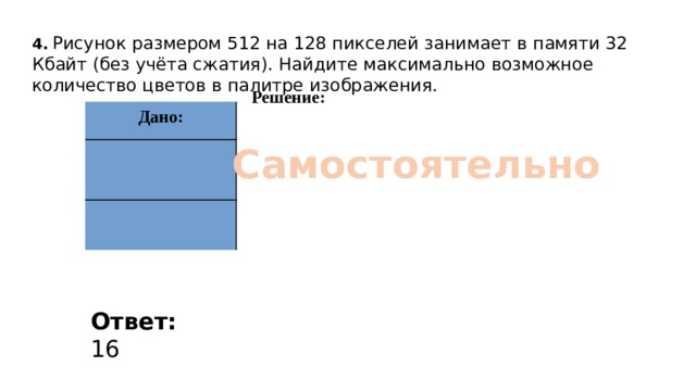 4.  Рисунок размером 512 на 128 пикселей занимает в памяти 32 Кбайт (без учёта сжатия). Найдите максимально возможное количество цветов в палитре изображения. Решение: Дано: Самостоятельно Добавил тень на скриншот Ответ: 16  