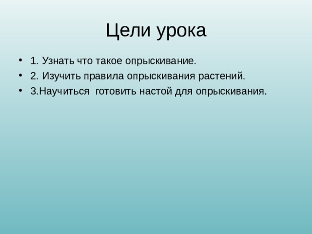 Цели урока 1. Узнать что такое опрыскивание. 2. Изучить правила опрыскивания растений. 3.Научиться готовить настой для опрыскивания.  