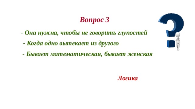 Вопрос 3 - Она нужна, чтобы не говорить глупостей - Когда одно вытекает из другого - Бывает математическая, бывает женская Логика 