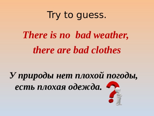 Try to guess. There is no bad weather, there are bad clothes У природы нет плохой погоды, есть плохая одежда. 
