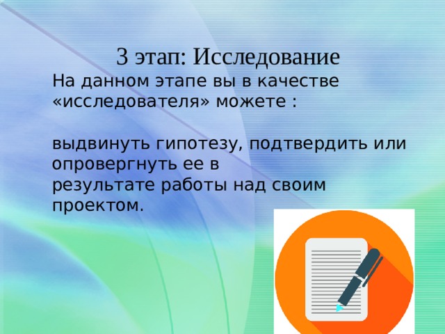 3 этап: Исследование На данном этапе вы в качестве «исследователя» можете : выдвинуть гипотезу, подтвердить или опровергнуть ее в результате работы над своим проектом. 