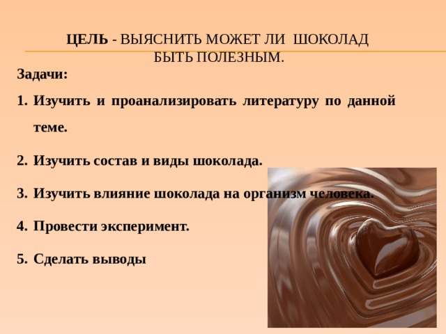 ЦЕЛЬ - ВЫЯСНИТЬ МОЖЕТ ЛИ ШОКОЛАД  БЫТЬ ПОЛЕЗНЫМ. Задачи: Изучить и проанализировать литературу по данной теме. Изучить состав и виды шоколада. Изучить влияние шоколада на организм человека. Провести эксперимент. Сделать выводы 