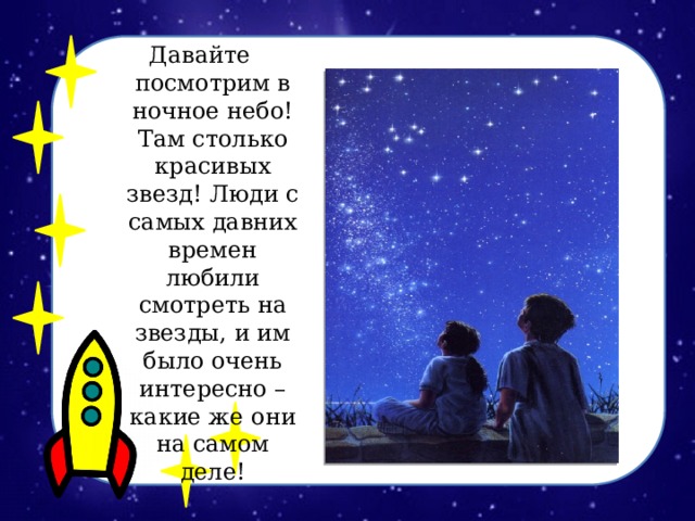 Давайте посмотрим в ночное небо! Там столько красивых звезд! Люди с самых давних времен любили смотреть на звезды, и им было очень интересно – какие же они на самом деле! 